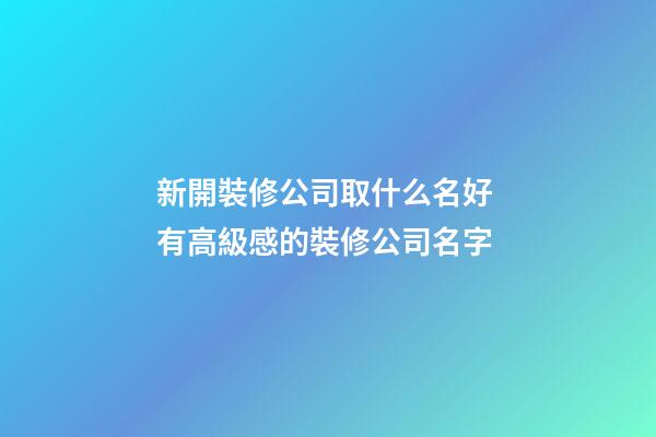 新開裝修公司取什么名好 有高級感的裝修公司名字